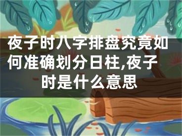夜子时八字排盘究竟如何准确划分日柱,夜子时是什么意思