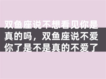 双鱼座说不想看见你是真的吗，双鱼座说不爱你了是不是真的不爱了