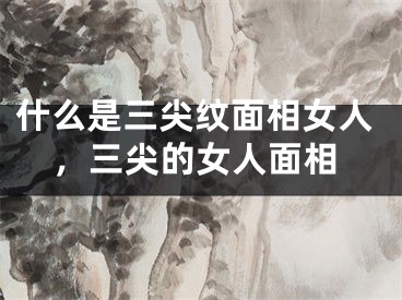 什么是三尖纹面相女人，三尖的女人面相