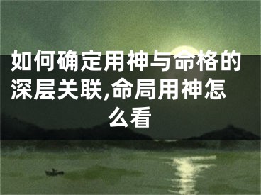 如何确定用神与命格的深层关联,命局用神怎么看
