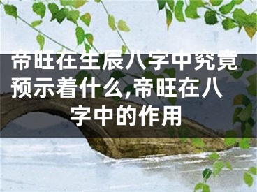 帝旺在生辰八字中究竟预示着什么,帝旺在八字中的作用