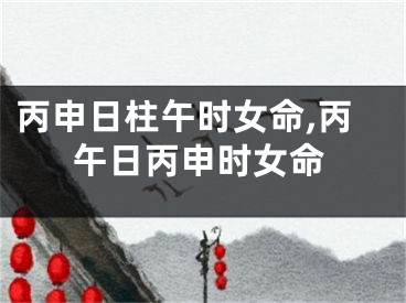 丙申日柱午时女命,丙午日丙申时女命