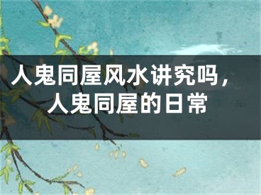 人鬼同屋风水讲究吗，人鬼同屋的日常