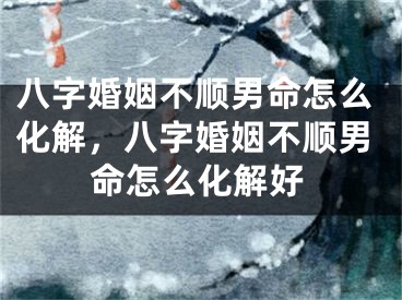 八字婚姻不顺男命怎么化解，八字婚姻不顺男命怎么化解好
