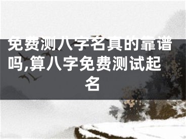 免费测八字名真的靠谱吗,算八字免费测试起名