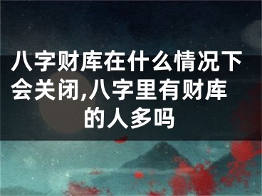 八字财库在什么情况下会关闭,八字里有财库的人多吗