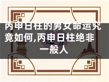 丙申日柱的男女命运究竟如何,丙申日柱绝非一般人