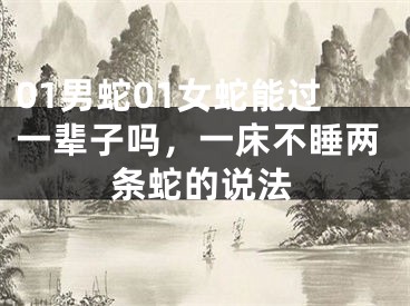 01男蛇01女蛇能过一辈子吗，一床不睡两条蛇的说法