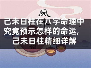 己未日柱在八字命理中究竟预示怎样的命运,己未日柱精细详解