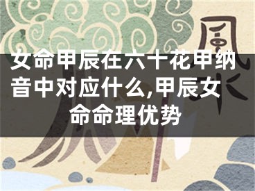 女命甲辰在六十花甲纳音中对应什么,甲辰女命命理优势