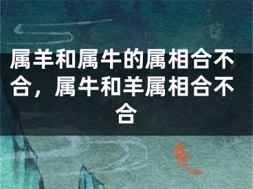 属羊和属牛的属相合不合，属牛和羊属相合不合