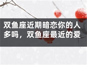 双鱼座近期暗恋你的人多吗,双鱼座最近的爱