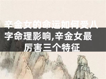 辛金女的命运如何受八字命理影响,辛金女最厉害三个特征
