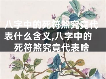 八字中的死符煞究竟代表什么含义,八字中的死符煞究竟代表啥