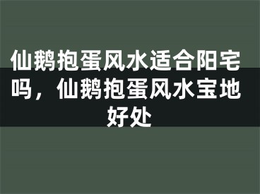 仙鹅抱蛋风水适合阳宅吗，仙鹅抱蛋风水宝地好处