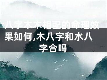 八字木木相配的命理效果如何,木八字和水八字合吗