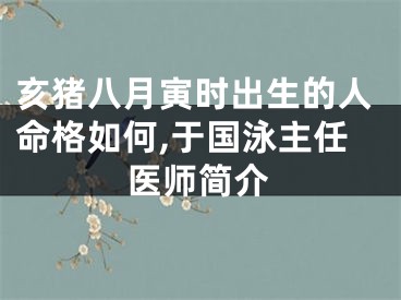 亥猪八月寅时出生的人命格如何,于国泳主任医师简介