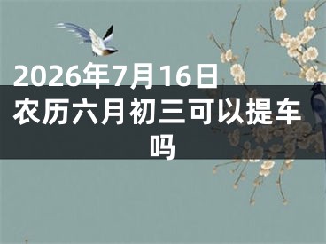 2026年7月16日农历六月初三可以提车吗