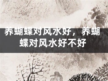 养蝴蝶对风水好，养蝴蝶对风水好不好