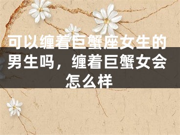 可以缠着巨蟹座女生的男生吗，缠着巨蟹女会怎么样