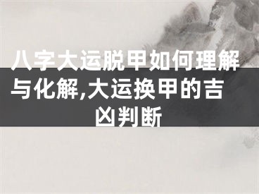 八字大运脱甲如何理解与化解,大运换甲的吉凶判断