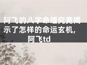 阿飞的八字命理究竟揭示了怎样的命运玄机,阿飞td