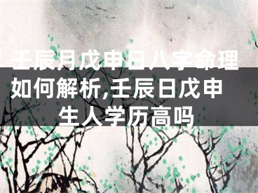 壬辰月戊申日八字命理如何解析,壬辰日戊申生人学历高吗