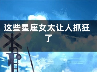 这些星座女太让人抓狂了