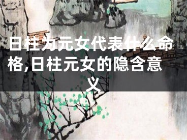日柱为元女代表什么命格,日柱元女的隐含意义