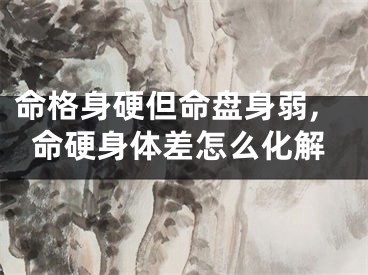 命格身硬但命盘身弱,命硬身体差怎么化解