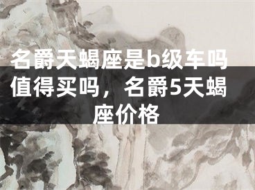 名爵天蝎座是b级车吗值得买吗,名爵5天蝎座价格