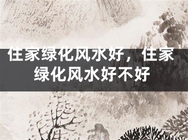 住家绿化风水好，住家绿化风水好不好