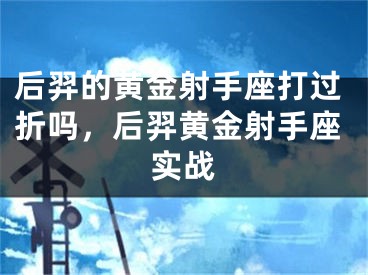 后羿的黄金射手座打过折吗，后羿黄金射手座实战