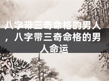 八字带三奇命格的男人，八字带三奇命格的男人命运