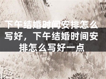 下午结婚时间安排怎么写好，下午结婚时间安排怎么写好一点