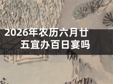 2026年农历六月廿五宜办百日宴吗