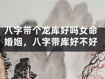 八字带个龙库好吗女命婚姻，八字带库好不好