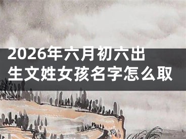 2026年六月初六出生文姓女孩名字怎么取