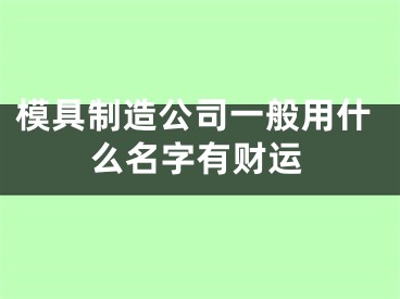 模具制造公司一般用什么名字有财运