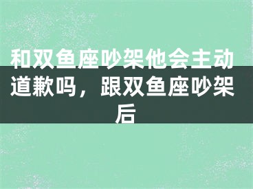 和双鱼座吵架他会主动道歉吗，跟双鱼座吵架后