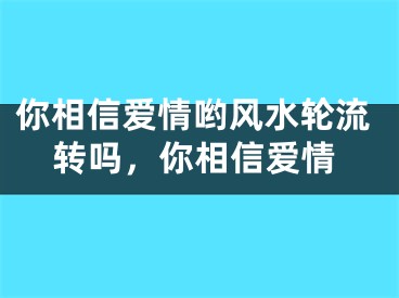 你相信爱情哟风水轮流转吗，你相信爱情