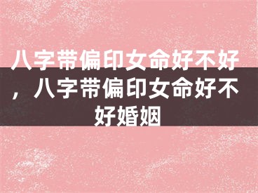 八字带偏印女命好不好，八字带偏印女命好不好婚姻