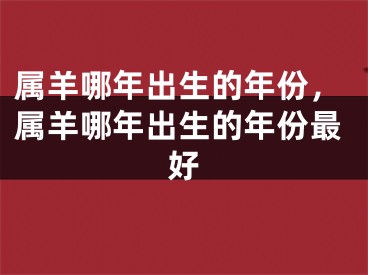 属羊哪年出生的年份，属羊哪年出生的年份最好
