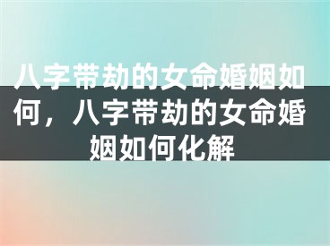 八字带劫的女命婚姻如何,八字带劫的女命婚姻如何化解