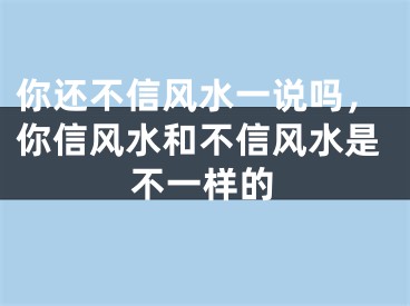 你还不信风水一说吗，你信风水和不信风水是不一样的