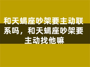 和天蝎座吵架要主动联系吗，和天蝎座吵架要主动找他嘛