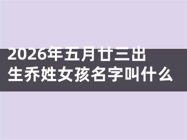 2026年五月廿三出生乔姓女孩名字叫什么