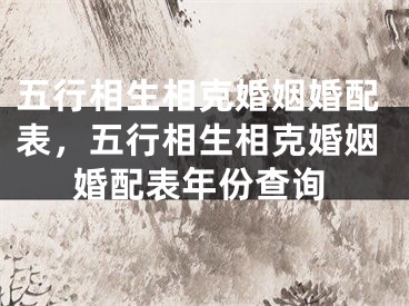 五行相生相克婚姻婚配表，五行相生相克婚姻婚配表年份查询