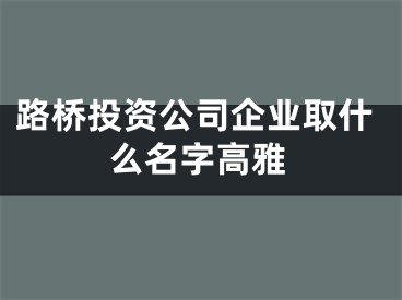 路桥投资公司企业取什么名字高雅