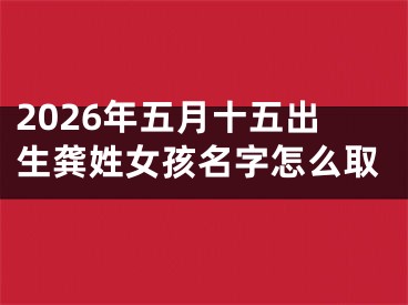 2026年五月十五出生龚姓女孩名字怎么取